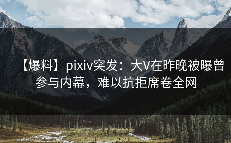 【爆料】pixiv突发：大V在昨晚被曝曾参与内幕，难以抗拒席卷全网