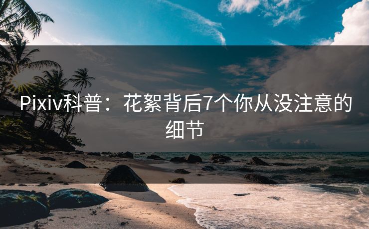 Pixiv科普：花絮背后7个你从没注意的细节