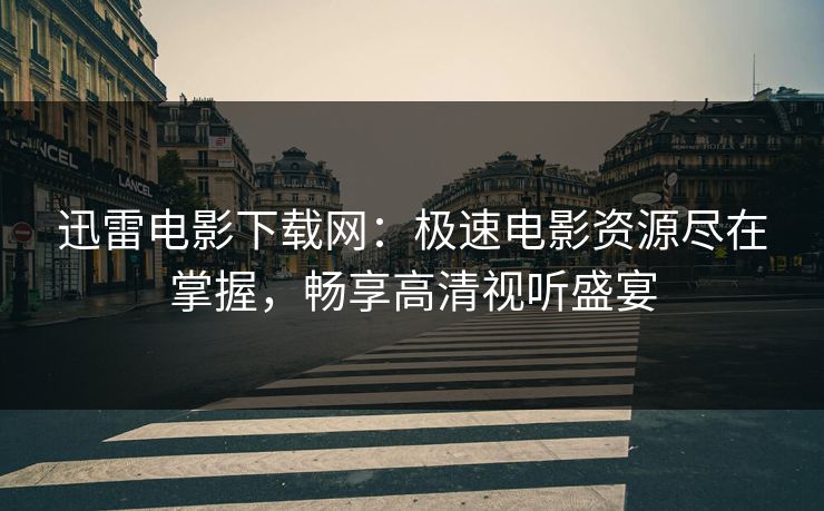 迅雷电影下载网：极速电影资源尽在掌握，畅享高清视听盛宴