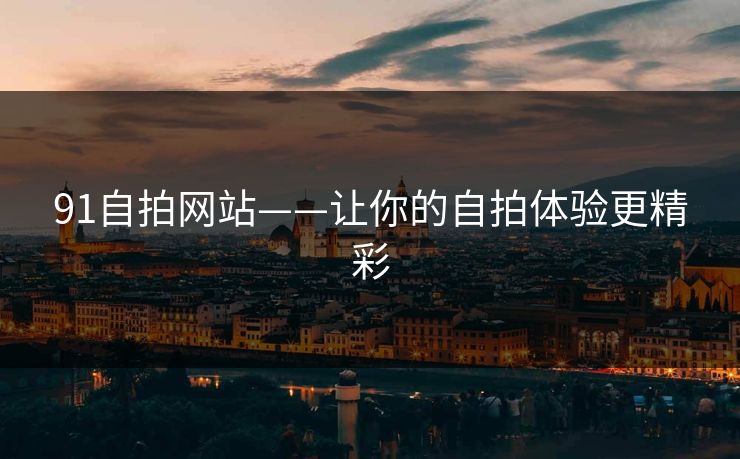 91自拍网站——让你的自拍体验更精彩