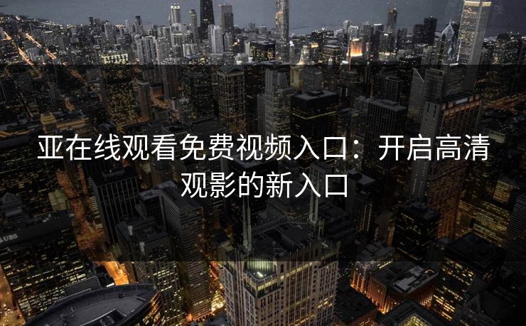 亚在线观看免费视频入口：开启高清观影的新入口