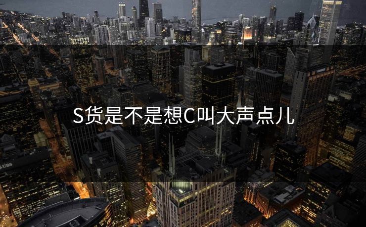S货是不是想C叫大声点儿
