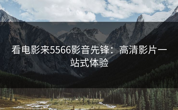 看电影来5566影音先锋：高清影片一站式体验