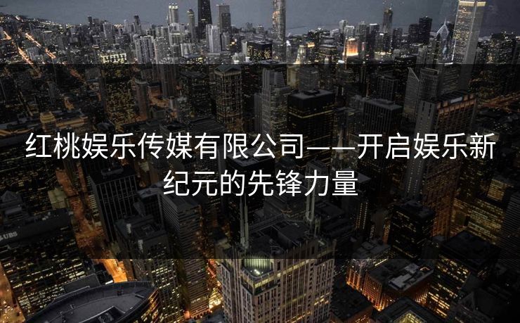 红桃娱乐传媒有限公司——开启娱乐新纪元的先锋力量