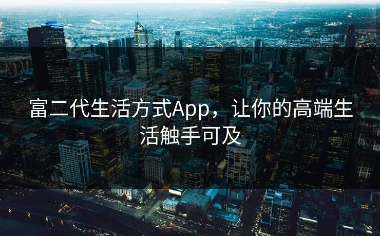富二代生活方式App，让你的高端生活触手可及