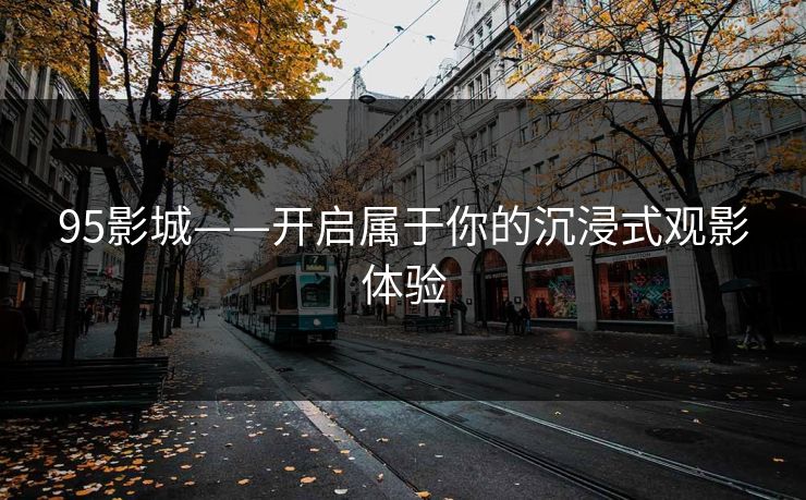 95影城——开启属于你的沉浸式观影体验