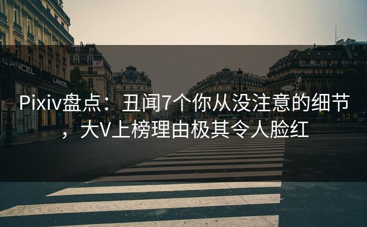 Pixiv盘点：丑闻7个你从没注意的细节，大V上榜理由极其令人脸红