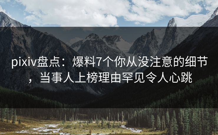 pixiv盘点：爆料7个你从没注意的细节，当事人上榜理由罕见令人心跳