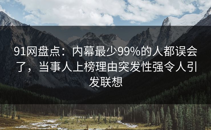 91网盘点：内幕最少99%的人都误会了，当事人上榜理由突发性强令人引发联想