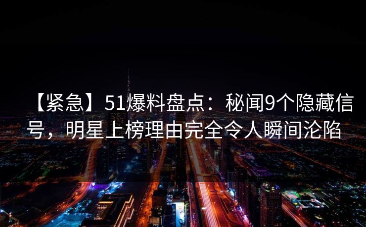 【紧急】51爆料盘点:秘闻9个隐藏信号,明星上榜理由完全令人瞬间沦陷