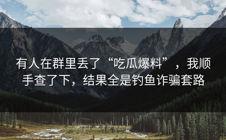有人在群里丢了“吃瓜爆料”,我顺手查了下,结果全是钓鱼诈骗套路 有人在群里丢了“吃瓜爆料”,我顺手查了下,结果全是钓鱼诈骗套路