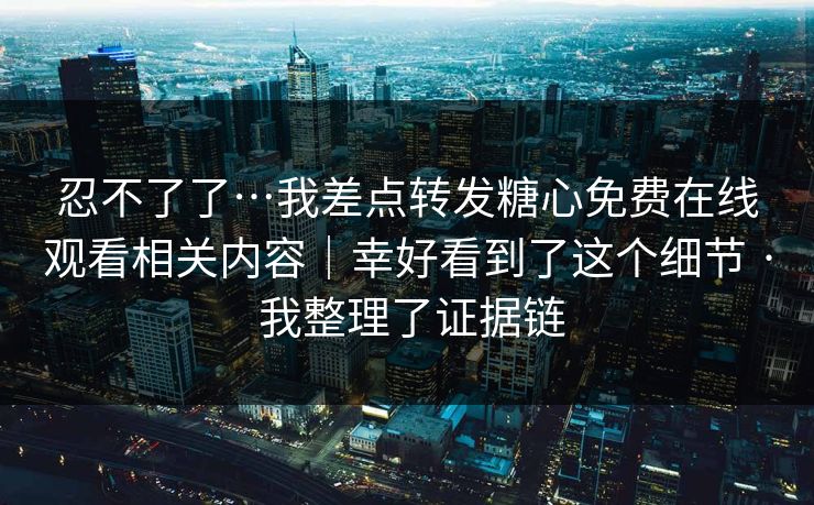 忍不了了…我差点转发糖心免费在线观看相关内容｜幸好看到了这个细节 · 我整理了证据链