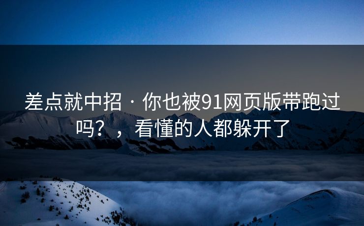 差点就中招 · 你也被91网页版带跑过吗?,看懂的人都躲开了