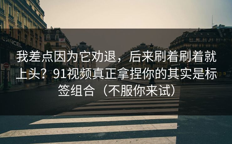 我差点因为它劝退,后来刷着刷着就上头?91视频真正拿捏你的其实是标签组合(不服你来试)