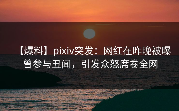 【爆料】pixiv突发:网红在昨晚被曝曾参与丑闻,引发众怒席卷全网 【爆料】pixiv突发:网红在昨晚被曝曾参与丑闻,引发众怒席卷全网