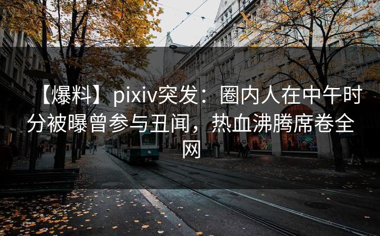【爆料】pixiv突发:圈内人在中午时分被曝曾参与丑闻,热血沸腾席卷全网 【爆料】pixiv突发:圈内人在中午时分被曝曾参与丑闻,热血沸腾席卷全网
