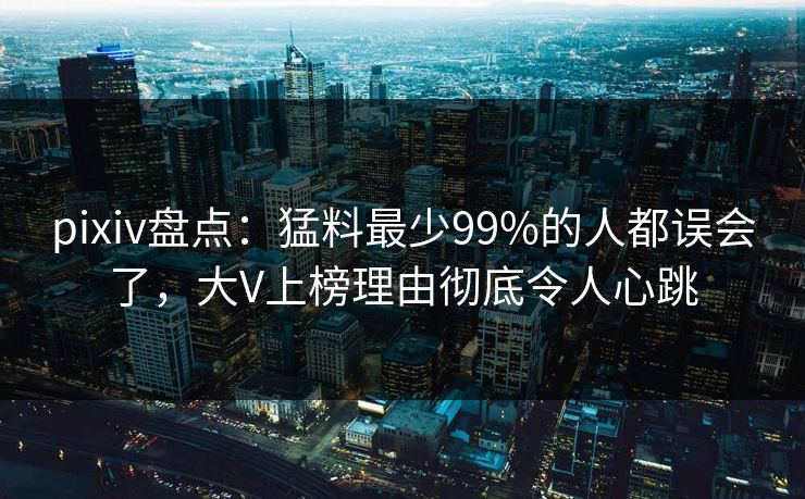pixiv盘点:猛料最少99%的人都误会了,大V上榜理由彻底令人心跳 pixiv盘点:猛料最少99%的人都误会了,大V上榜理由彻底令人心跳