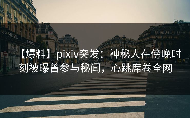 【爆料】pixiv突发：神秘人在傍晚时刻被曝曾参与秘闻，心跳席卷全网