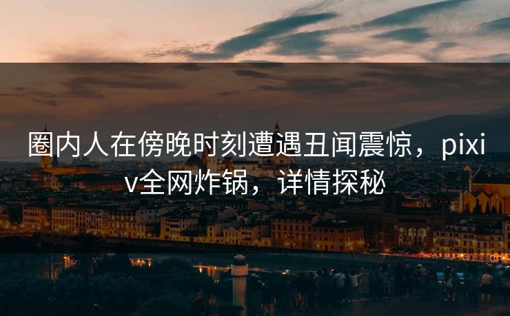 圈内人在傍晚时刻遭遇丑闻震惊,pixiv全网炸锅,详情探秘 圈内人在傍晚时刻遭遇丑闻震惊,pixiv全网炸锅,详情探秘