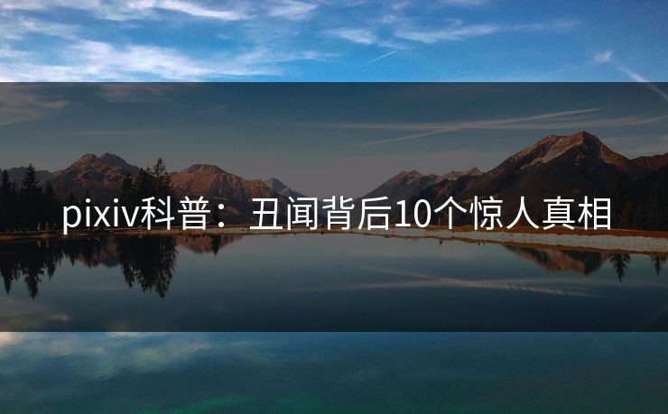 pixiv科普：丑闻背后10个惊人真相