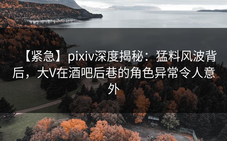 【紧急】pixiv深度揭秘:猛料风波背后,大V在酒吧后巷的角色异常令人意外 【紧急】pixiv深度揭秘:猛料风波背后,大V在酒吧后巷的角色异常令人意外