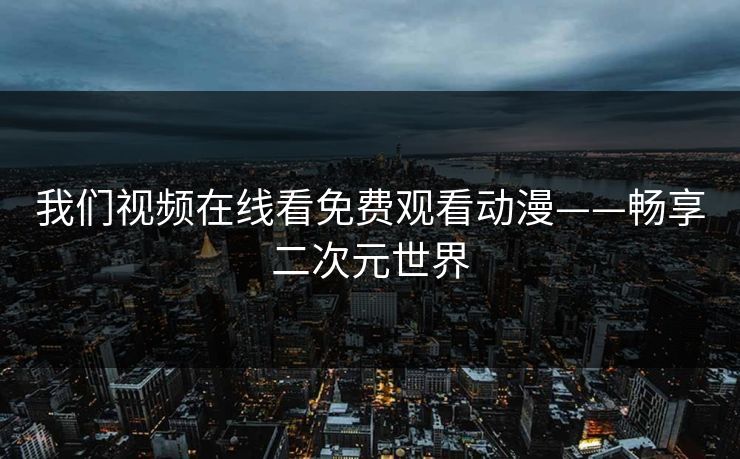 我们视频在线看免费观看动漫——畅享二次元世界