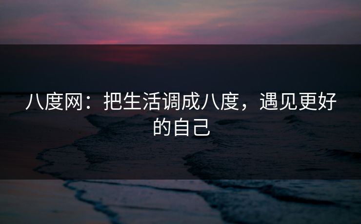 八度网：把生活调成八度，遇见更好的自己