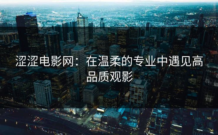涩涩电影网：在温柔的专业中遇见高品质观影