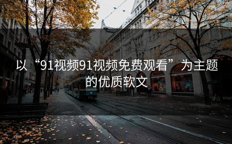 以“91视频91视频免费观看”为主题的优质软文