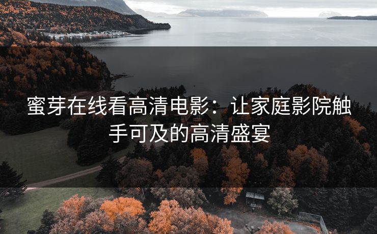 蜜芽在线看高清电影：让家庭影院触手可及的高清盛宴