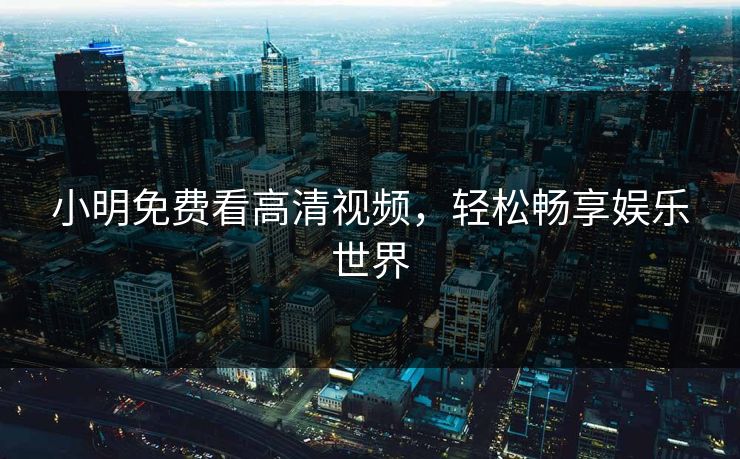 小明免费看高清视频,轻松畅享娱乐世界 小明免费看高清视频,轻松畅享娱乐世界