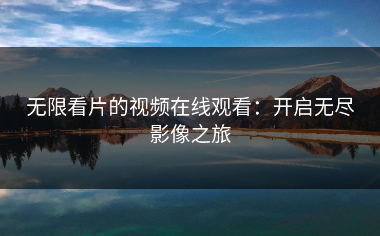 无限看片的视频在线观看:开启无尽影像之旅 无限看片的视频在线观看:开启无尽影像之旅