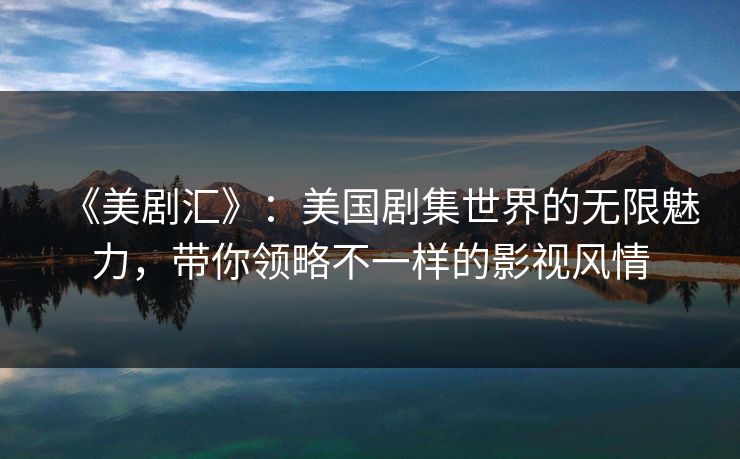 《美剧汇》：美国剧集世界的无限魅力，带你领略不一样的影视风情