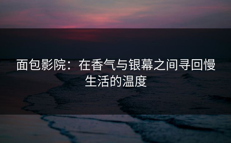 面包影院：在香气与银幕之间寻回慢生活的温度
