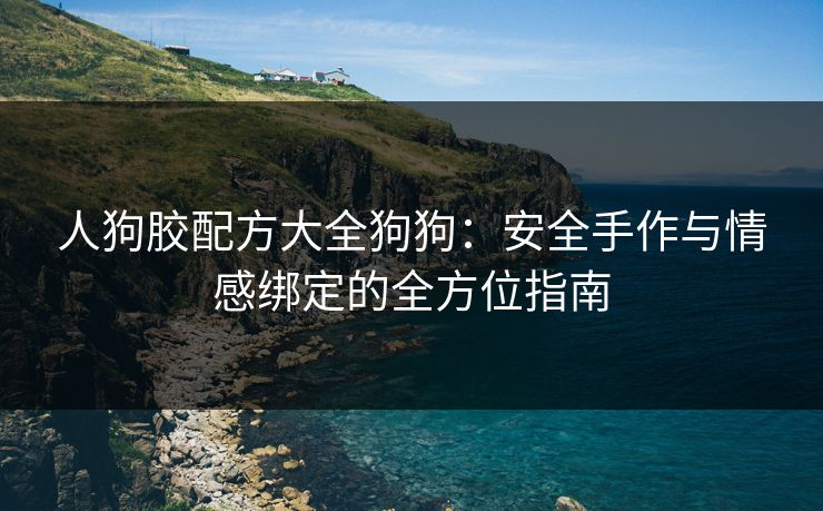 人狗胶配方大全狗狗：安全手作与情感绑定的全方位指南
