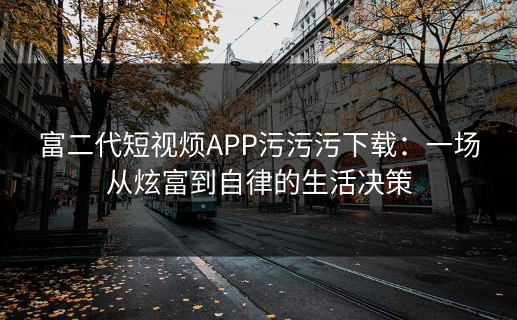 富二代短视烦APP污污污下载:一场从炫富到自律的生活决策 富二代短视烦APP污污污下载:一场从炫富到自律的生活决策