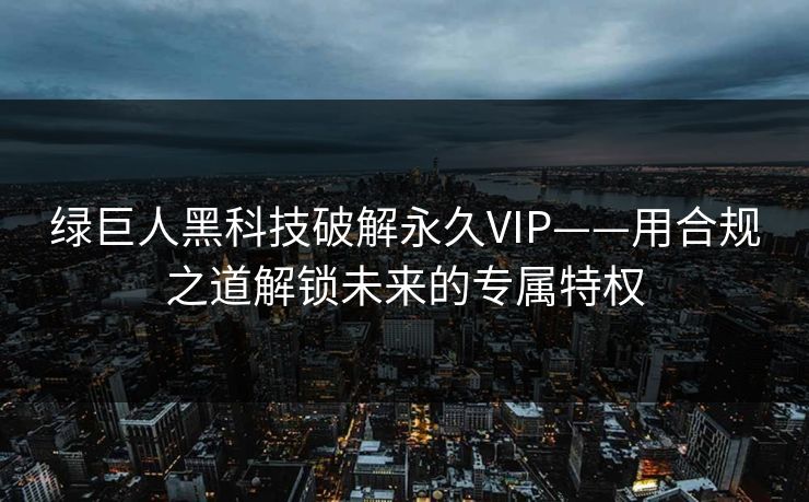 绿巨人黑科技破解永久VIP——用合规之道解锁未来的专属特权 绿巨人黑科技破解永久VIP——用合规之道解锁未来的专属特权