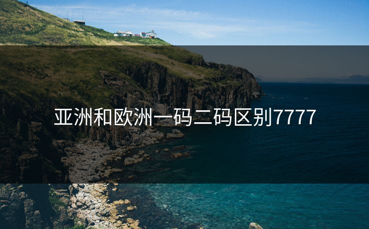 亚洲和欧洲一码二码区别7777 亚洲和欧洲一码二码区别7777