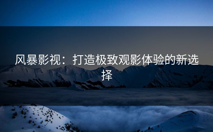 风暴影视：打造极致观影体验的新选择