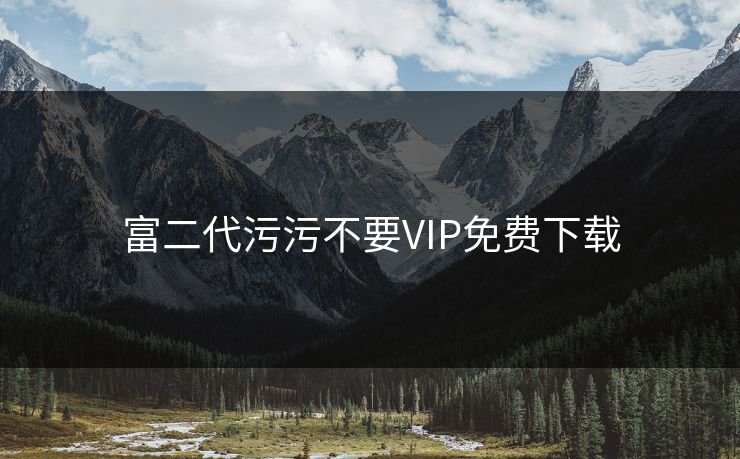 富二代污污不要VIP免费下载