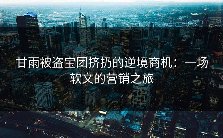 甘雨被盗宝团挤扔的逆境商机：一场软文的营销之旅