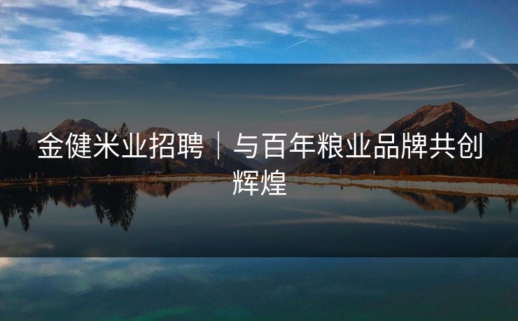 金健米业招聘｜与百年粮业品牌共创辉煌