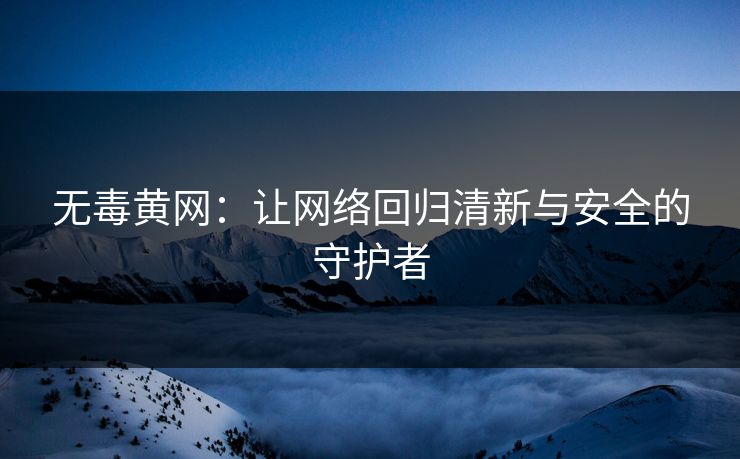 无毒黄网:让网络回归清新与安全的守护者 无毒黄网:让网络回归清新与安全的守护者
