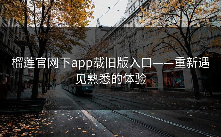 榴莲官网下app载旧版入口——重新遇见熟悉的体验
