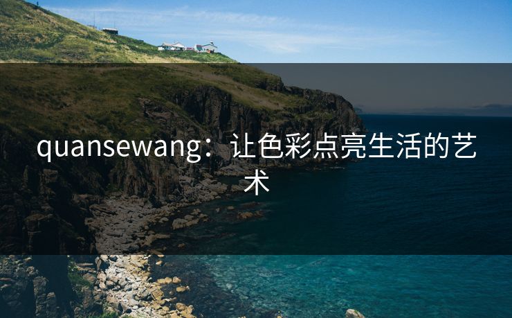 quansewang:让色彩点亮生活的艺术 quansewang:让色彩点亮生活的艺术