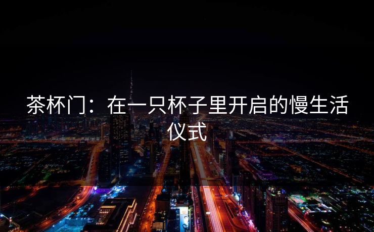 茶杯门：在一只杯子里开启的慢生活仪式