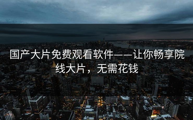 国产大片免费观看软件——让你畅享院线大片,无需花钱 国产大片免费观看软件——让你畅享院线大片,无需花钱