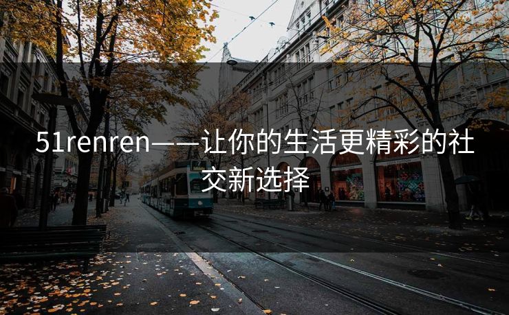 51renren——让你的生活更精彩的社交新选择