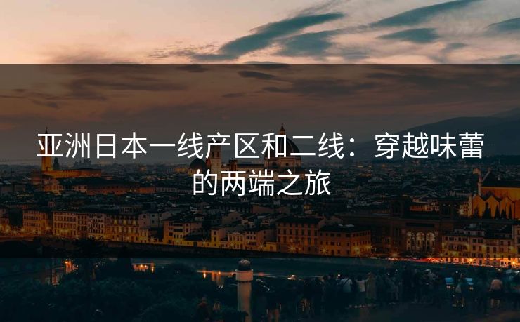 亚洲日本一线产区和二线：穿越味蕾的两端之旅