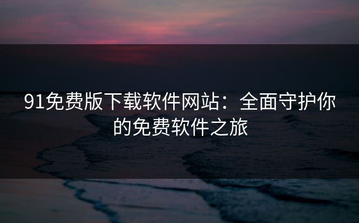 91免费版下载软件网站：全面守护你的免费软件之旅